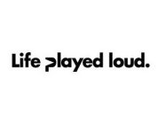 LIFE PLAYED LOUD.