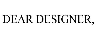 DEAR DESIGNER,