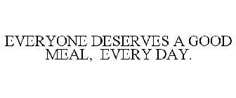 EVERYONE DESERVES A GOOD MEAL, EVERY DAY.