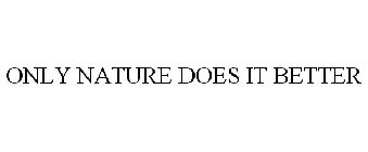ONLY NATURE DOES IT BETTER