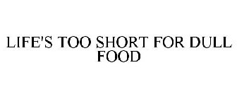 LIFE'S TOO SHORT FOR DULL FOOD