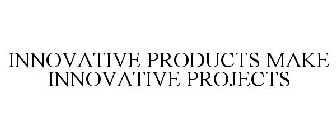 INNOVATIVE PRODUCTS MAKE INNOVATIVE PROJECTS