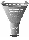 PAIN QUESTIONS TELL ME MORE ABOUT THAT... CAN YOU BE  MORE SPECIFIC? GIVE ME AN EXAMPLE. HOW LONG HAS THAT BEEN A PROBLEM? WHAT HAVE YOU TRIED TO DO ABOUT THAT? AND DID THAT WORK? HOW MUCH DO YOU THIN