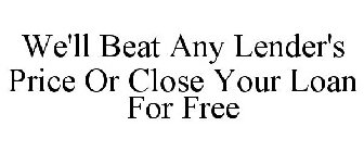 WE'LL BEAT ANY LENDER'S PRICE OR CLOSE YOUR LOAN FOR FREE