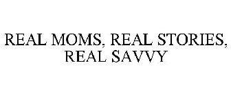 REAL MOMS, REAL STORIES, REAL SAVVY