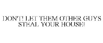 DON'T! LET THEM OTHER GUYS STEAL YOUR HOUSE!