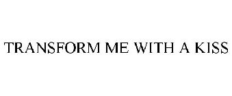 TRANSFORM ME WITH A KISS