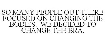SO MANY PEOPLE OUT THERE FOCUSED ON CHANGING THE BODIES. WE DECIDED TO CHANGE THE BRA.