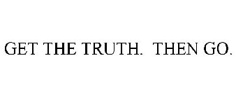 GET THE TRUTH. THEN GO.