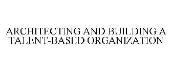 ARCHITECTING AND BUILDING A TALENT-BASED ORGANIZATION