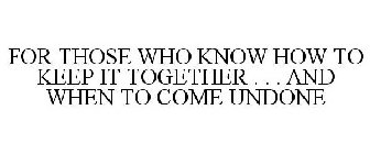 FOR THOSE WHO KNOW HOW TO KEEP IT TOGETHER . . . AND WHEN TO COME UNDONE