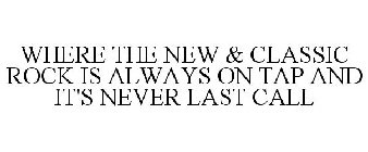 WHERE THE NEW & CLASSIC ROCK IS ALWAYS ON TAP AND IT'S NEVER LAST CALL