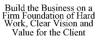 BUILD THE BUSINESS ON A FIRM FOUNDATION OF HARD WORK, CLEAR VISION AND VALUE FOR THE CLIENT