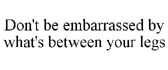 DON'T BE EMBARRASSED BY WHAT'S BETWEEN YOUR LEGS