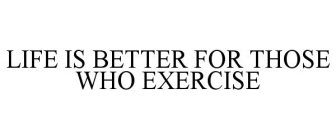 LIFE IS BETTER FOR THOSE WHO EXERCISE