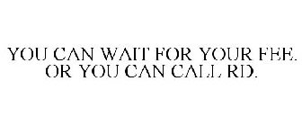 YOU CAN WAIT FOR YOUR FEE. OR YOU CAN CALL RD.