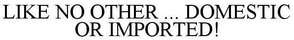 LIKE NO OTHER DOMESTIC OR IMPORTED!