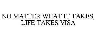 NO MATTER WHAT IT TAKES, LIFE TAKES VISA