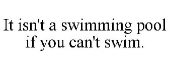 IT ISN'T A SWIMMING POOL IF YOU CAN'T SWIM.