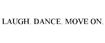 LAUGH. DANCE. MOVE ON.