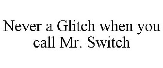 NEVER A GLITCH WHEN YOU CALL MR. SWITCH