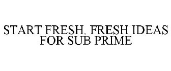 START FRESH. FRESH IDEAS FOR SUB PRIME