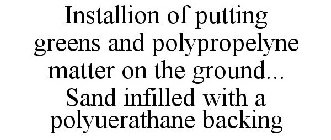 INSTALLION OF PUTTING GREENS AND POLYPROPELYNE MATTER ON THE GROUND... SAND INFILLED WITH A POLYUERATHANE BACKING