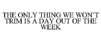 THE ONLY THING WE WON'T TRIM IS A DAY OUT OF THE WEEK