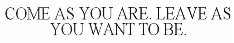 COME AS YOU ARE. LEAVE AS YOU WANT TO BE.