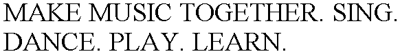 MAKE MUSIC TOGETHER. SING. DANCE. PLAY. LEARN.