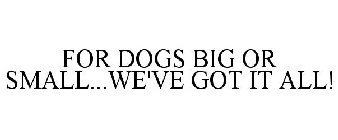 FOR DOGS BIG OR SMALL...WE'VE GOT IT ALL!