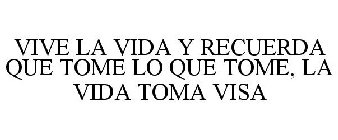 VIVE LA VIDA Y RECUERDA QUE TOME LO QUE TOME, LA VIDA TOMA VISA