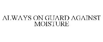 ALWAYS ON GUARD AGAINST MOISTURE