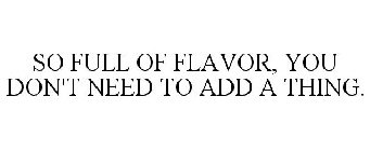 SO FULL OF FLAVOR, YOU DON'T NEED TO ADD A THING.