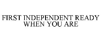 FIRST INDEPENDENT READY WHEN YOU ARE