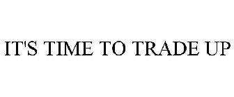 IT'S TIME TO TRADE UP