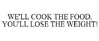 WE'LL COOK THE FOOD, YOU'LL LOSE THE WEIGHT!