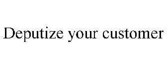 DEPUTIZE YOUR CUSTOMER