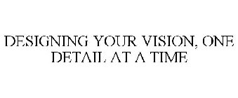 DESIGNING YOUR VISION, ONE DETAIL AT A TIME