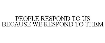 PEOPLE RESPOND TO US BECAUSE WE RESPOND TO THEM