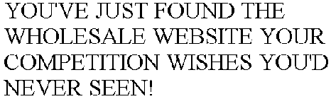 YOU'VE JUST FOUND THE WHOLESALE WEBSITE YOUR COMPETITION WISHES YOU'D NEVER SEEN!