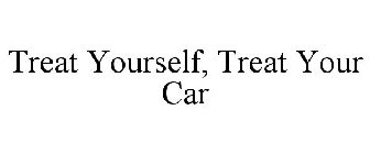 TREAT YOURSELF, TREAT YOUR CAR