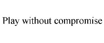 PLAY WITHOUT COMPROMISE