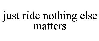 JUST RIDE NOTHING ELSE MATTERS