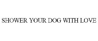 SHOWER YOUR DOG WITH LOVE