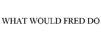 WHAT WOULD FRED DO