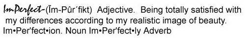 IMPERFECT-(IM-PÛR-FIKT) ADJECTIVE. BEING TOTALLY SATISFIED WITH MY DIFFERENCES ACCORING TO MY REALISTIC IMAGE OF BEAUTY. IM·PER'FECT·ION. NOUN IM·PER'FECT·LY ADVERB