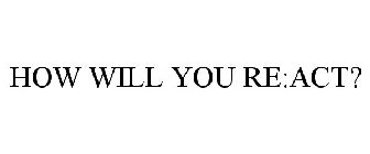 HOW WILL YOU RE:ACT?