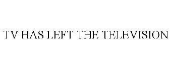 TV HAS LEFT THE TELEVISION