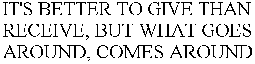 IT'S BETTER TO GIVE THAN RECEIVE, BUT WHAT GOES AROUND, COMES AROUND